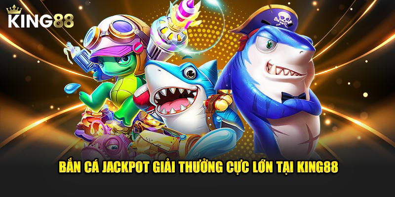 Bắn Cá Jackpot giải thưởng cực lớn tại King88