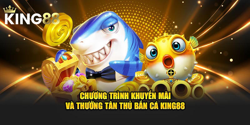 Chương trình khuyến mãi và thưởng tân thủ bắn cá King88
