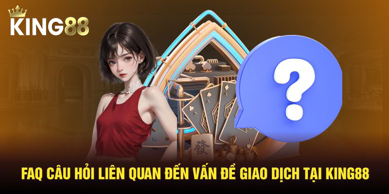 FAQ câu hỏi liên quan đến vấn đề giao dịch tại King88
