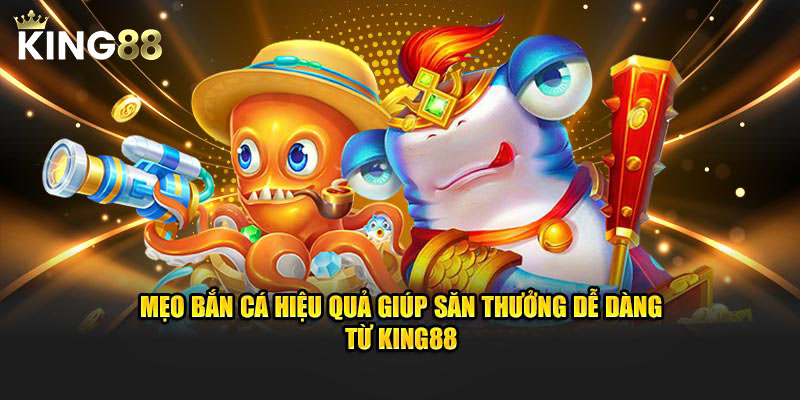 Mẹo bắn cá hiệu quả giúp săn thưởng dễ dàng từ King88
