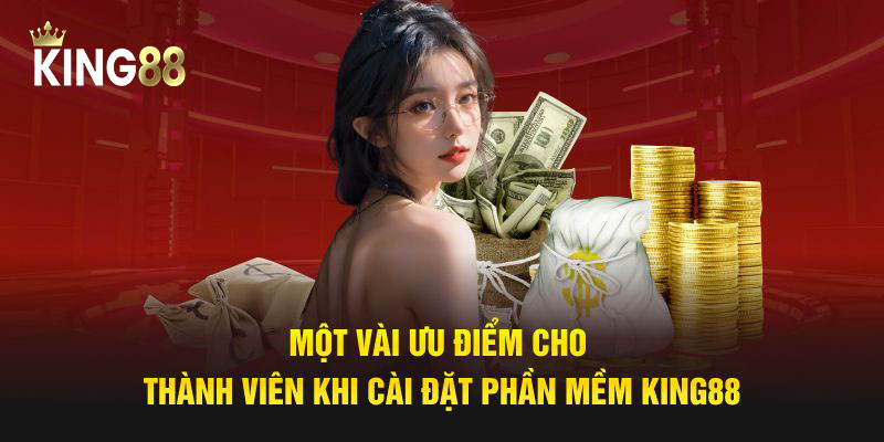 Một vài ưu điểm cho thành viên khi cài đặt phần mềm King88
